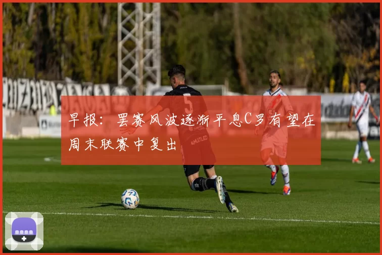 早报：罢赛风波逐渐平息C罗有望在周末联赛中复出