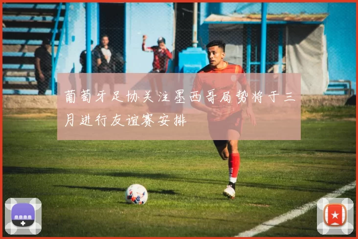 葡萄牙足协关注墨西哥局势将于三月进行友谊赛安排