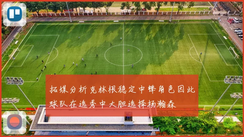 拓媒分析克林根稳定中锋角色因此球队在选秀中大胆选择杨瀚森