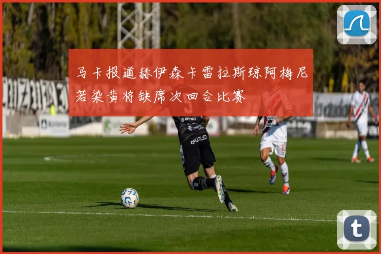 马卡报道赫伊森卡雷拉斯琼阿梅尼若染黄将缺席次回合比赛