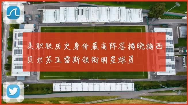 美职联历史身价最高阵容揭晓梅西贝尔苏亚雷斯领衔明星球员