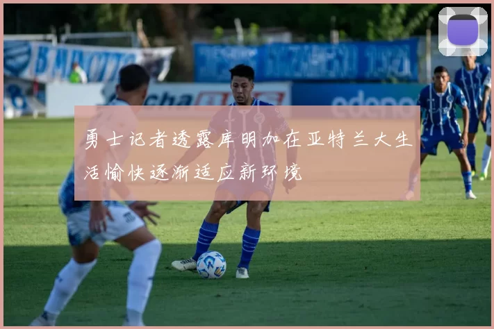 勇士记者透露库明加在亚特兰大生活愉快逐渐适应新环境