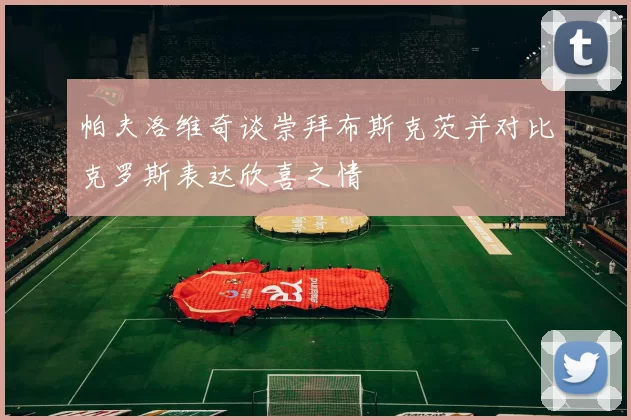 帕夫洛维奇谈崇拜布斯克茨并对比克罗斯表达欣喜之情