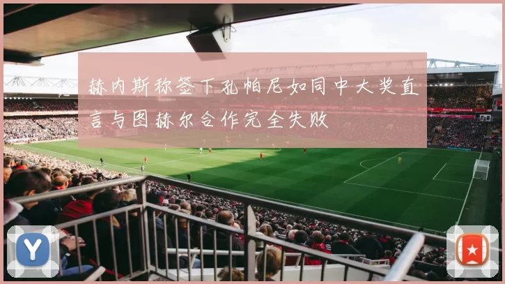 赫内斯称签下孔帕尼如同中大奖直言与图赫尔合作完全失败