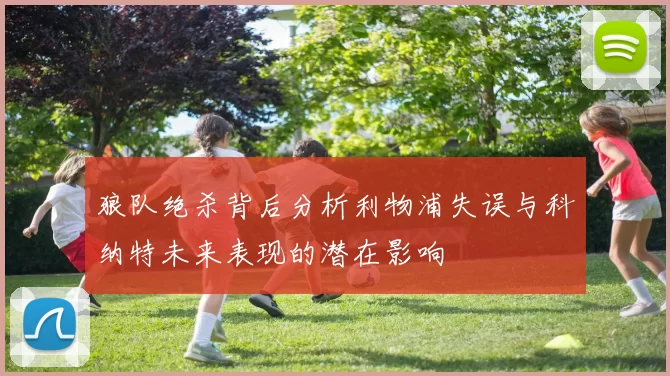 狼队绝杀背后分析利物浦失误与科纳特未来表现的潜在影响