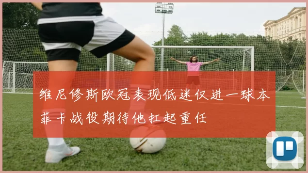 维尼修斯欧冠表现低迷仅进一球本菲卡战役期待他扛起重任