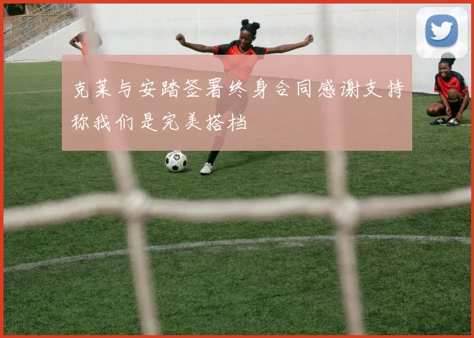 克莱与安踏签署终身合同感谢支持称我们是完美搭档
